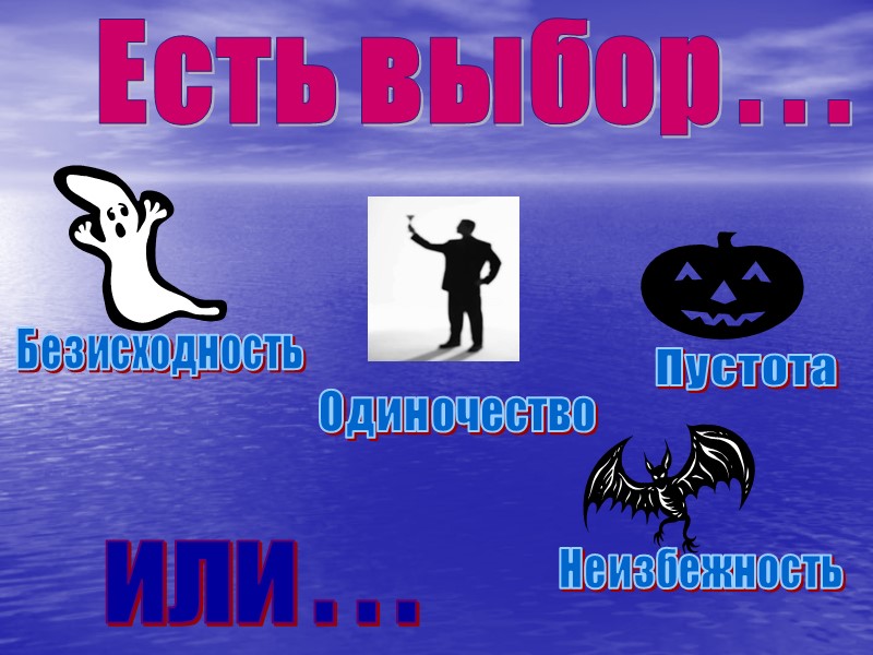 Есть выбор . . . или . . . Одиночество Безисходность Пустота Неизбежность